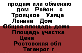 продам или обменяю дом › Район ­ с.Троицкое › Улица ­ Ленина › Дом ­ 47 › Общая площадь дома ­ 90 › Площадь участка ­ 16 › Цена ­ 1 500 000 - Ростовская обл., Таганрог г. Недвижимость » Дома, коттеджи, дачи продажа   